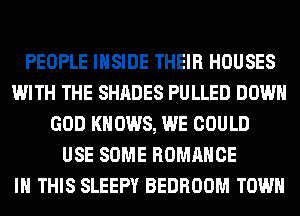 PEOPLE INSIDE THEIR HOUSES
WITH THE SHADES PULLED DOWN
GOD KNOWS, WE COULD
USE SOME ROMANCE
IN THIS SLEEPY BEDROOM TOWN