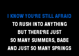 I KNOW YOU'RE STILL AFRAID
T0 RUSH INTO ANYTHING
BUT THERE'RE JUST
SO MANY SUMMERS, BABE
AND JUST SO MANY SPRINGS
