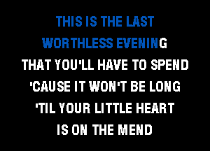 THIS IS THE LAST
WORTHLESS EVENING
THAT YOU'LL HAVE TO SPEND
'CAUSE IT WON'T BE LONG
'TIL YOUR LITTLE HEART
IS ON THE MEHD