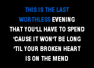 THIS IS THE LAST
WORTHLESS EVENING
THAT YOU'LL HAVE TO SPEND
'CAUSE IT WON'T BE LONG
'TIL YOUR BROKEN HEART
IS ON THE MEHD