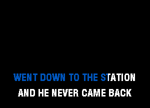 WENT DOWN TO THE STATION
AND HE NEVER CAME BACK