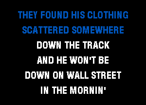 THEY FOUND HIS CLOTHING
SCATTERED SOMEWHERE
DOWN THE TRACK
AND HE WON'T BE
DOWN ON WALL STREET
IN THE MORHIH'