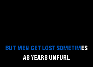 BUT MEN GET LOST SOMETIMES
AS YEARS UHFURL