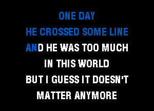 ONE DAY
HE CROSSED SOME LINE
AND HE WAS TOO MUCH
IN THIS WORLD
BUT I GUESS IT DOESN'T

MATTER AHYMOHE l