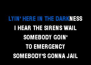LYIH' HERE IN THE DARKNESS
I HEAR THE SIREHS WAIL
SOMEBODY GOIH'

T0 EMERGENCY
SOMEBODY'S GONNA JAIL