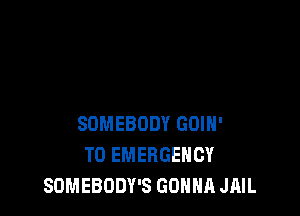 SOMEBODY GOIH'
T0 EMERGENCY
SOMEBODY'S GONNA JAIL