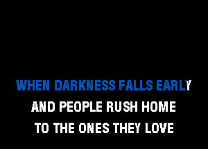 WHEN DARKNESS FALLS EARLY
AND PEOPLE RUSH HOME
TO THE ONES THEY LOVE