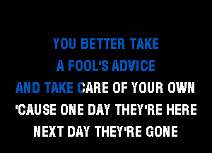 YOU BETTER TAKE
A FOOL'S ADVICE
AND TAKE CARE OF YOUR OWN
'CAUSE ONE DAY THEY'RE HERE
NEXT DAY THEY'RE GONE