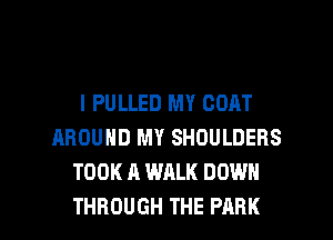 l PULLED MY GOAT
AROUND MY SHOULDERS
TOOK A WALK DOWN

THROUGH THE PARK l
