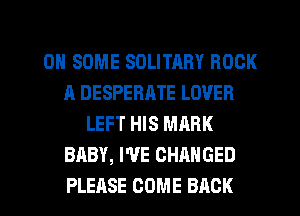 ON SOME SOLITARY BOOK
A DESPERATE LOVER
LEFT HIS MARK
BABY, WE CHANGED

PLEASE COME BACK l