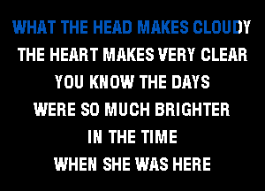 WHAT THE HEAD MAKES CLOUDY
THE HEART MAKES VERY CLEAR
YOU KNOW THE DAYS
WERE SO MUCH BRIGHTER
IN THE TIME
WHEN SHE WAS HERE