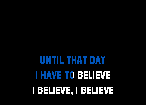 UNTIL THAT DAY
I HAVE TO BELIEVE
I BELIEVE, I BELIEVE