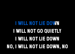 I WILL NOT LIE DOWN
I WILL NOT GO QUIETLY
I WILL NOT LIE DOWN
NO, I WILL NOT LIE DOWN, H0