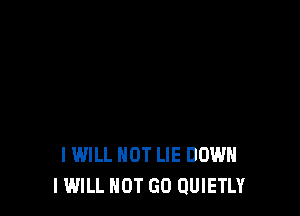 I WILL NOT LIE DOWN
I WILL NOT GO QUIETLY