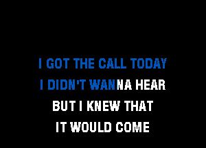 I GOT THE CALL TODAY

I DIDN'T WRNNA HEAR
BUTI KNEW THAT
IT WOULD COME