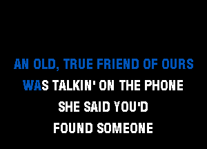 AH OLD, TRUE FRIEND 0F OURS
WAS TALKIH' ON THE PHONE
SHE SAID YOU'D
FOUND SOMEONE