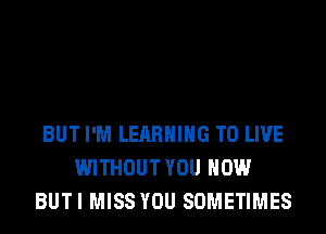 BUT I'M LEARNING TO LIVE
WITHOUT YOU HOW
BUTI MISS YOU SOMETIMES