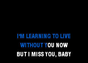 I'M LEARNING TO LIVE
WITHOUT YOU HOW
BUTI MISS YOU, BABY