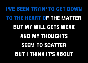 I'VE BEEN TRYIH' TO GET DOWN
TO THE HEART OF THE MATTER
BUT MY WILL GETS WEAK
AND MY THOUGHTS
SEEM TO SCATTER
BUT I THINK IT'S ABOUT