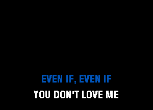 EVEN IF, EVEN IF
YOU DON'T LOVE ME
