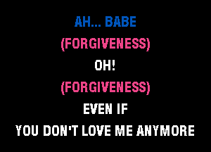 AH... BABE
(FORGIVENESS)
0H!

(FORGIVEHESS)
EVEN IF
YOU DON'T LOVE ME AHYMORE