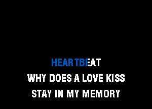 HEHRTBEAT
WHY DOES A LOVE KISS
STAY IN MY MEMORY