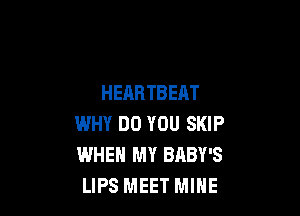 HEARTBEAT

WHY DO YOU SKIP
WHEN MY BABY'S
LIPS MEET MINE