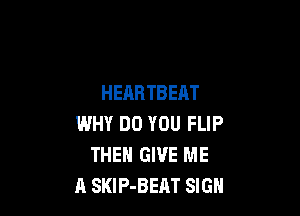 HEARTBEAT

WHY DO YOU FLIP
THEN GIVE ME
A SKIP-BEAT SIGN