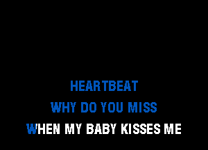 HEARTBEIIT
WHY DO YOU MISS
WHEN MY BABY KISSES ME