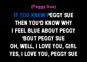 (Peggy Sue)

IF YOU KNEW PEGGY SUE
THEII YOU'D KNOW WHY
I FEEL BLUE ABOUT PEGGY
'BOUT-PEGGY SUE
0H, WELL, I LOVE YOU, GIRL
YES, I LOVE YOU, PEGGY SUE