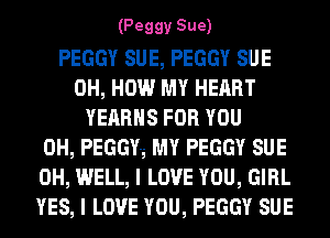 (Peggy Sue)

PEGGY SUE, PEGGY SUE
0H, HOW MY HEART
YEARHS FOR YOU
0H, PEGGY-g MY PEGGY SUE
0H, WELL, I LOVE YOU, GIRL
YES, I LOVE YOU, PEGGY SUE