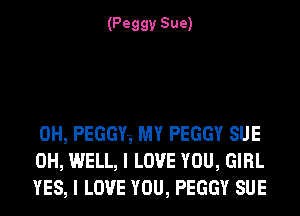 (Peggy Sue)

0H, PEGGY'g MY PEGGY SUE
0H, WELL, I LOVE YOU, GIRL
YES, I LOVE YOU, PEGGY SUE