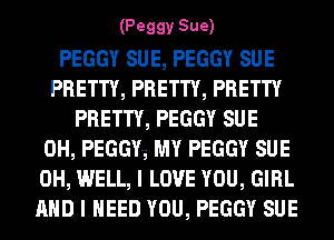 (Peggy Sue)

PEGGY SUE, PEGGY SUE
PRETTY, PRETTY, PRETTY
PRETTY, PEGGY SUE
0H, PEGGY-g MY PEGGY SUE
0H, WELL, I LOVE YOU, GIRL
AND I NEED YOU, PEGGY SUE