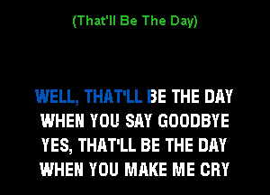(That'll Be The Day)

WELL, THAT'LL BE THE DAY
WHEN YOU SAY GOODBYE
YES, THAT'LL BE THE DAY
WHEN YOU MRKE ME CRY