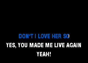 DOH'TI LOVE HER SO
YES, YOU MADE ME LIVE AGAIN
YEAH!