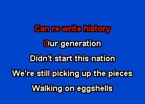 Can re-write history
Our generation

Didn't start this nation

We're still picking up the pieces

Walking on eggshells