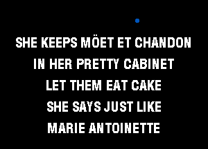 SHE KEEPS MOET ET CHAHDOH
IN HER PRETTY CABINET
LET THEM EAT CAKE
SHE SAYS JUST LIKE
MARIE ANTOINETTE