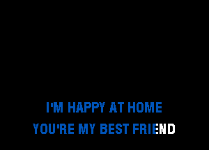 I'M HAPPY AT HOME
YOU'RE MY BEST FRIEND