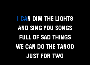 I CAN DIM THE LIGHTS
AND SING YOU SONGS
FULL OF SAD THINGS

WE CAN DO THE TANGO

JUST FOR TWO l