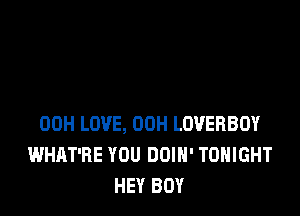 00H LOVE, 00H LOVERBOY
WHAT'RE YOU DOIH' TONIGHT
HEY BOY