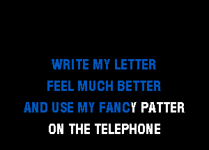 WRITE MY LETTER
FEEL MUCH BETTER
AND USE MY FANCY PATTER
ON THE TELEPHONE