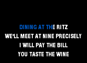 DINING AT THE RITZ
WE'LL MEET AT HIHE PRECISELY
I WILL PAY THE BILL
YOU TASTE THE WINE