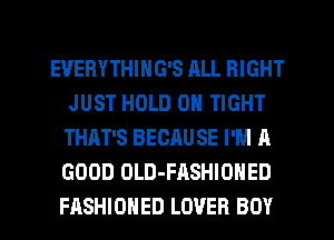 EUERYTHING'S ALL RIGHT
JUST HOLD 0 TIGHT
THAT'S BECRU SE I'M A
GOOD OLD-FASHIOHED

FASHIONED LOVER BOY