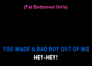 (Fat Bottomed Girls)

YOU MADE A BAD BOY OUT OF ME
HEY-HEY!