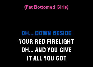 (Fat Bottomed Girls)

0H... DOWN BESIDE

YOUR RED FIBELIGHT
0H... AND YOU GIVE
IT ALL YOU GOT