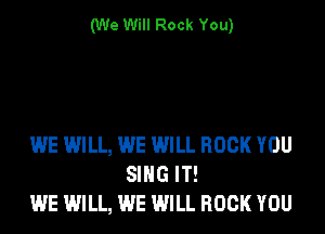 (We Will Rock You)

WE WILL, WE WILL ROCK YOU
SING IT!
WE WILL, WE WILL ROCK YOU