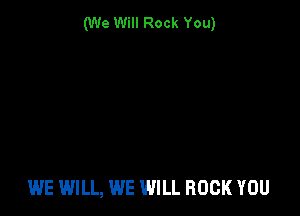 (We Will Rock You)

WE WILL, WE WILL ROCK YOU