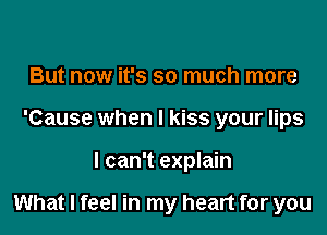 But now it's so much more
'Cause when I kiss your lips

I can't explain

What I feel in my heart for you