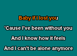 Baby if! lost you
'Cause I've been without you

And I know how it feels

And I can't be alone anymore