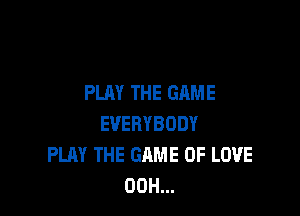PLAY THE GAME

EVERYBODY
PLAY THE GAME OF LOVE
00H...